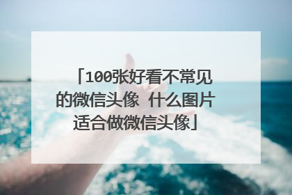 100张好看不常见的微信头像 什么图片适合做微信头像