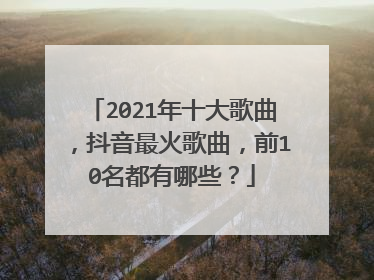 2021年十大歌曲，抖音最火歌曲，前10名都有哪些？