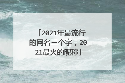 2021年最流行的网名三个字，2021最火的昵称