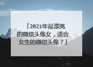 2021年最漂亮的微信头像女，适合女生的微信头像？