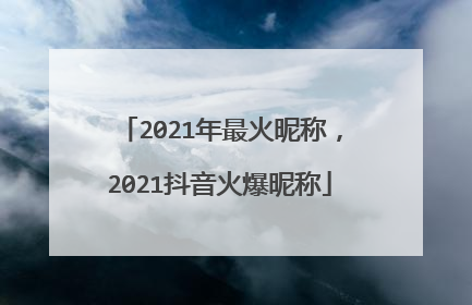 2021年最火昵称，2021抖音火爆昵称