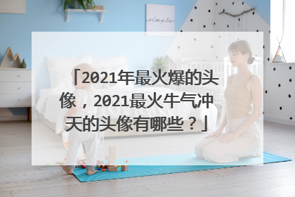 2021年最火爆的头像，2021最火牛气冲天的头像有哪些？