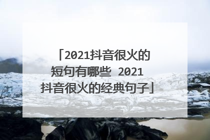 2021抖音很火的短句有哪些 2021抖音很火的经典句子