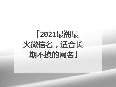 2021最潮最火微信名，适合长期不换的网名