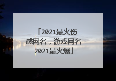 2021最火伤感网名，游戏网名2021最火爆