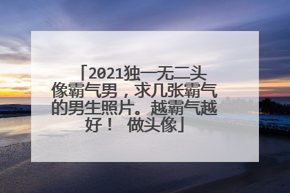 2021独一无二头像霸气男，求几张霸气的男生照片。越霸气越好！ 做头像