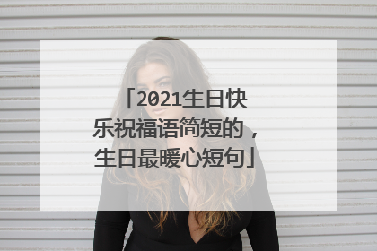 2021生日快乐祝福语简短的，生日最暖心短句