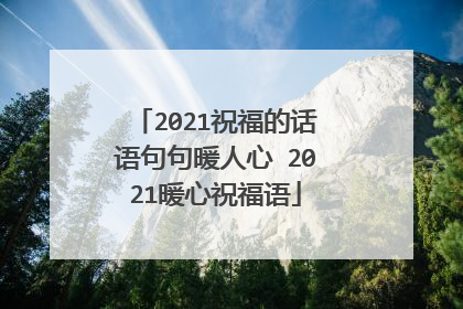 2021祝福的话语句句暖人心 2021暖心祝福语