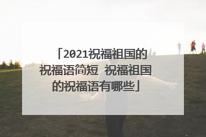 2021祝福祖国的祝福语简短 祝福祖国的祝福语有哪些