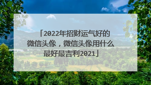 2022年招财运气好的微信头像，微信头像用什么最好最吉利2021