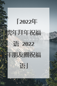 2022年虎年拜年祝福语 2022年朋友圈祝福语