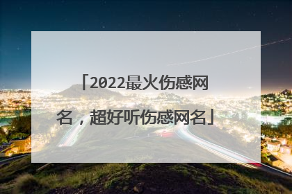 2022最火伤感网名，超好听伤感网名