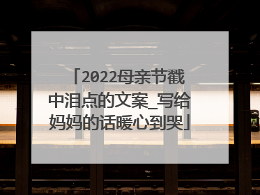 2022母亲节戳中泪点的文案_写给妈妈的话暖心到哭